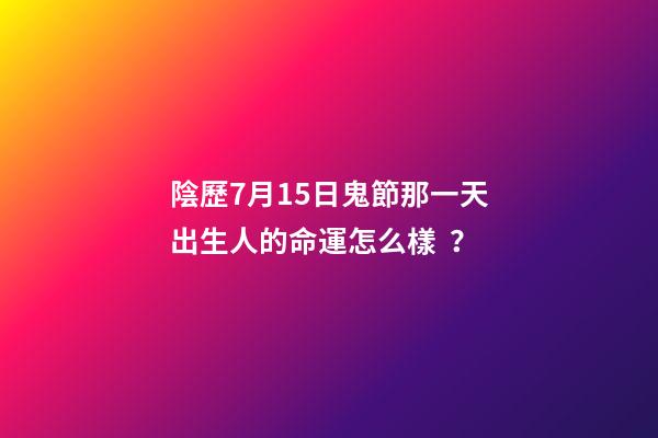 陰歷7月15日鬼節那一天出生人的命運怎么樣？